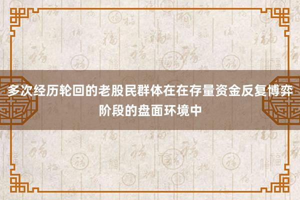 多次经历轮回的老股民群体在在存量资金反复博弈阶段的盘面环境中