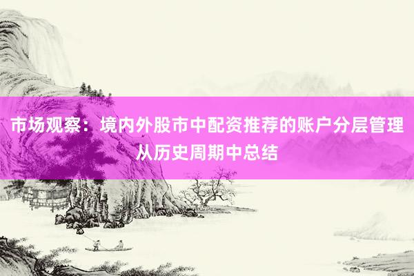 市场观察：境内外股市中配资推荐的账户分层管理从历史周期中总结