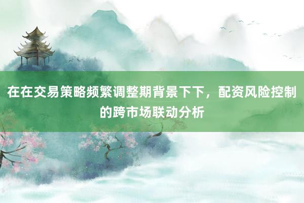 在在交易策略频繁调整期背景下下，配资风险控制的跨市场联动分析