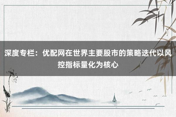 深度专栏：优配网在世界主要股市的策略迭代以风控指标量化为核心
