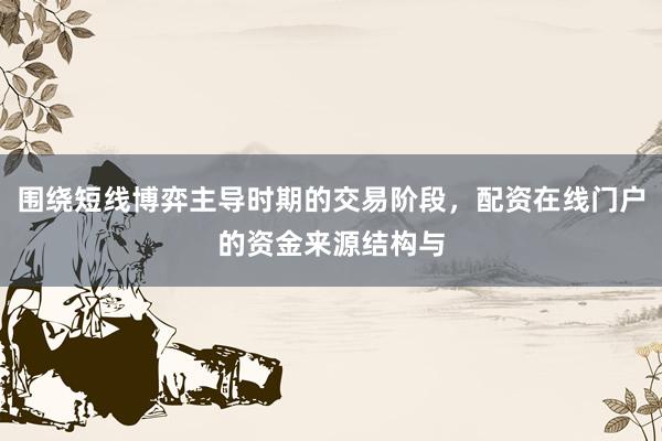 围绕短线博弈主导时期的交易阶段，配资在线门户的资金来源结构与