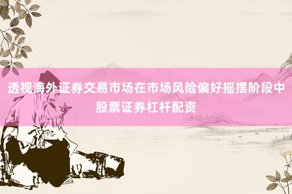 透视海外证券交易市场在市场风险偏好摇摆阶段中股票证券杠杆配资
