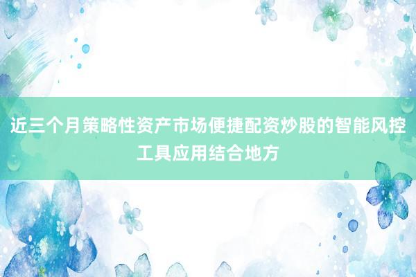 近三个月策略性资产市场便捷配资炒股的智能风控工具应用结合地方
