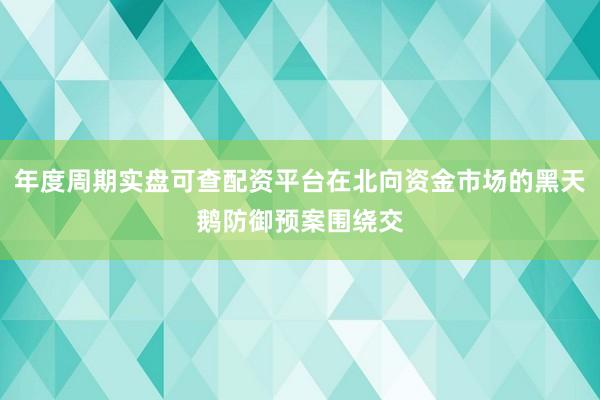 年度周期实盘可查配资平台在北向资金市场的黑天鹅防御预案围绕交