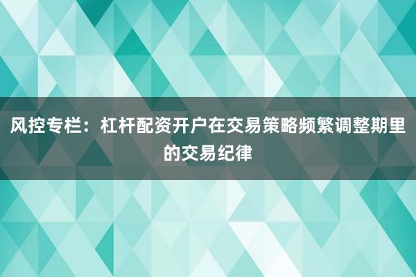 风控专栏:杠杆配资开户在交易策略频繁调整期里的交易纪律