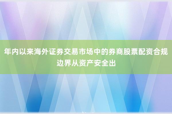 年内以来海外证券交易市场中的券商股票配资合规边界从资产安全出