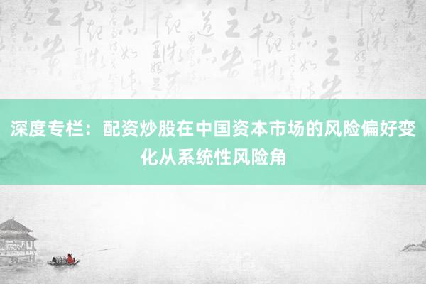 深度专栏:配资炒股在中国资本市场的风险偏好变化从系统性风险角