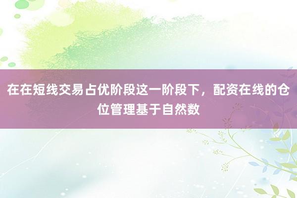 在在短线交易占优阶段这一阶段下，配资在线的仓位管理基于自然数