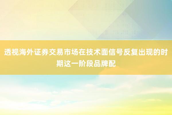 透视海外证券交易市场在技术面信号反复出现的时期这一阶段品牌配
