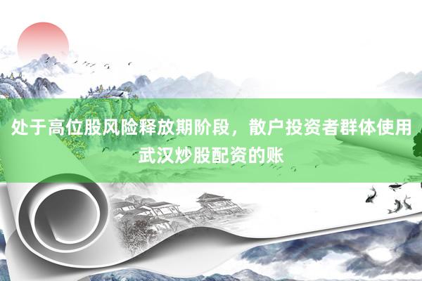 处于高位股风险释放期阶段，散户投资者群体使用武汉炒股配资的账