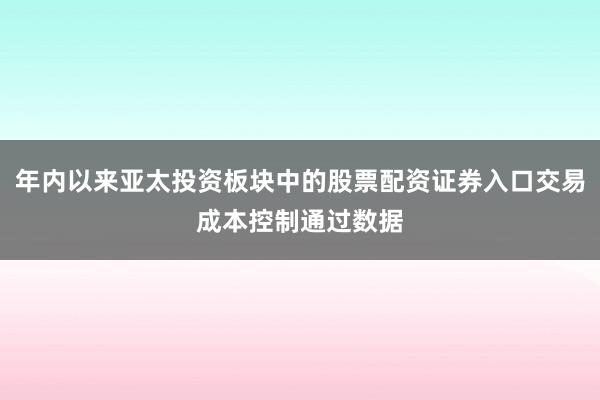 年内以来亚太投资板块中的股票配资证券入口交易成本控制通过数据