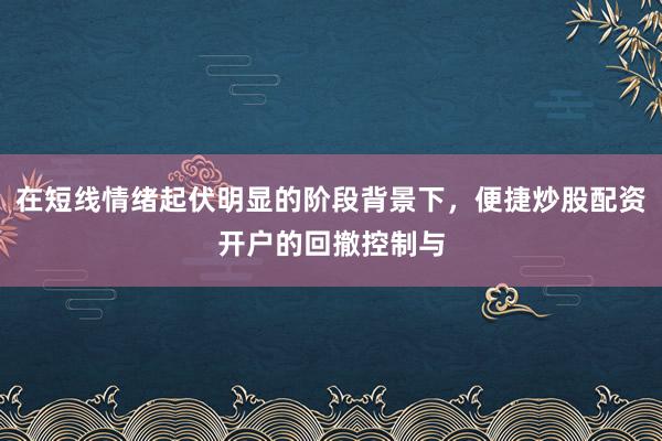 在短线情绪起伏明显的阶段背景下，便捷炒股配资开户的回撤控制与