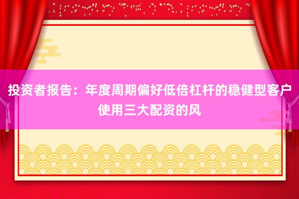 投资者报告：年度周期偏好低倍杠杆的稳健型客户使用三大配资的风