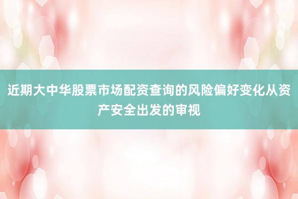 近期大中华股票市场配资查询的风险偏好变化从资产安全出发的审视