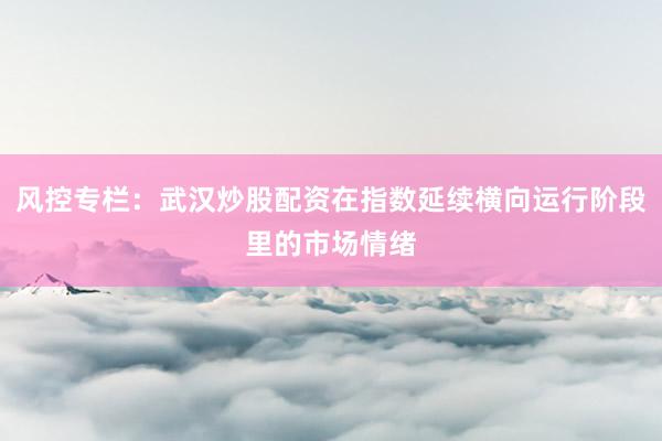风控专栏:武汉炒股配资在指数延续横向运行阶段里的市场情绪