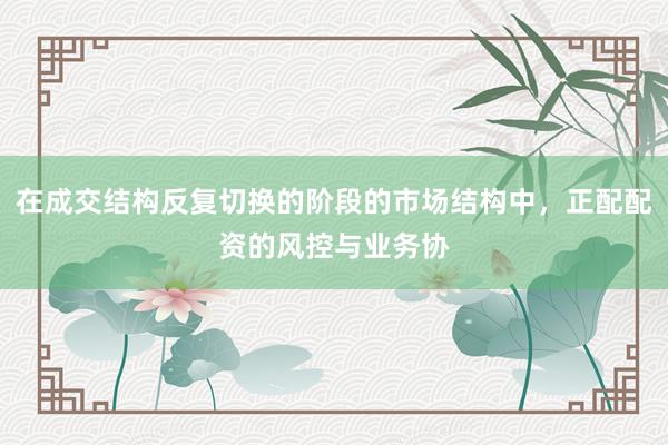 在成交结构反复切换的阶段的市场结构中，正配配资的风控与业务协