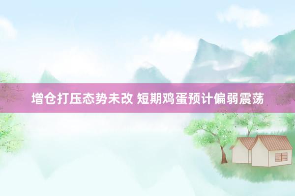 增仓打压态势未改 短期鸡蛋预计偏弱震荡