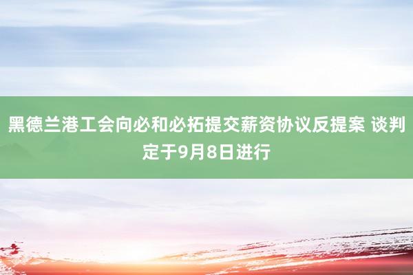 黑德兰港工会向必和必拓提交薪资协议反提案 谈判定于9月8日进行