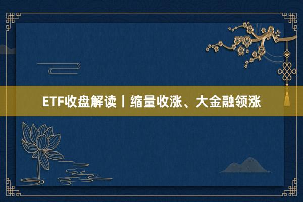 ETF收盘解读丨缩量收涨、大金融领涨