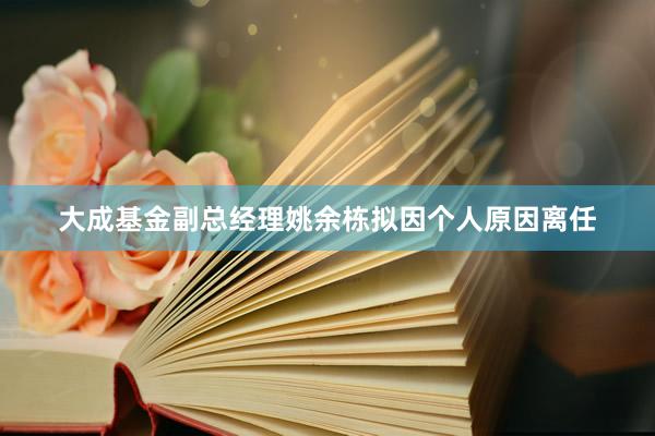 大成基金副总经理姚余栋拟因个人原因离任