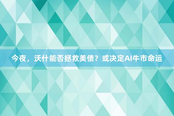 今夜，沃什能否拯救美债？或决定AI牛市命运