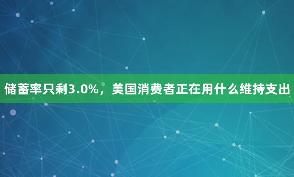 储蓄率只剩3.0%，美国消费者正在用什么维持支出