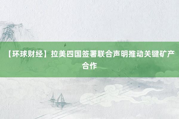 【环球财经】拉美四国签署联合声明推动关键矿产合作