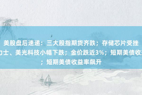 美股盘后速递:三大股指期货齐跌;存储芯片受挫,SK海力士、美光科技小幅下跌;金价跌近3%;短期美债收益率飙升