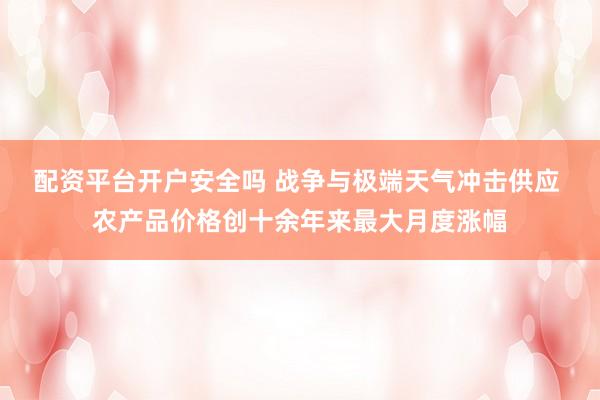 配资平台开户安全吗 战争与极端天气冲击供应 农产品价格创十余年来最大月度涨幅