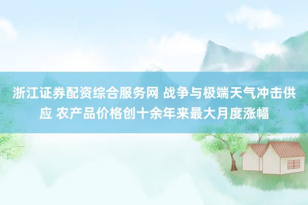 浙江证券配资综合服务网 战争与极端天气冲击供应 农产品价格创十余年来最大月度涨幅