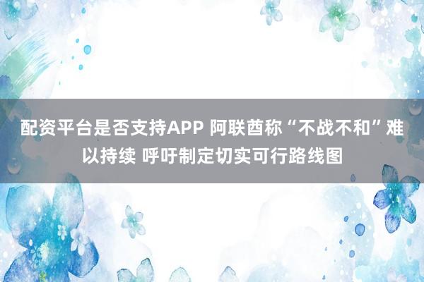配资平台是否支持APP 阿联酋称“不战不和”难以持续 呼吁制定切实可行路线图