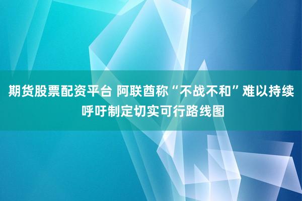 期货股票配资平台 阿联酋称“不战不和”难以持续 呼吁制定切实可行路线图