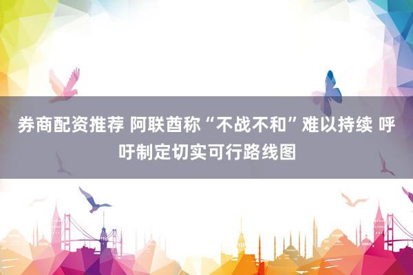 券商配资推荐 阿联酋称“不战不和”难以持续 呼吁制定切实可行路线图