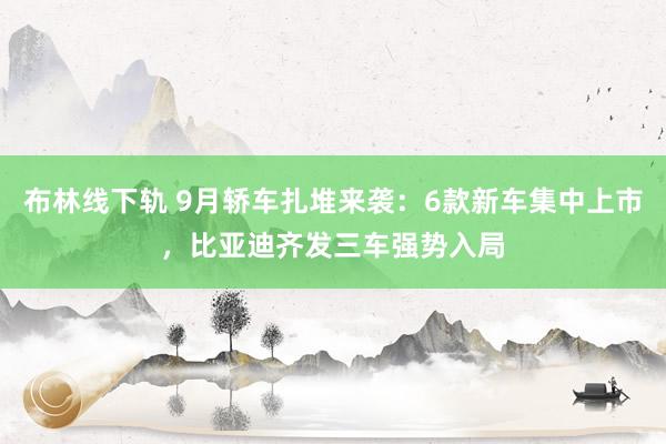 布林线下轨 9月轿车扎堆来袭：6款新车集中上市，比亚迪齐发三车强势入局