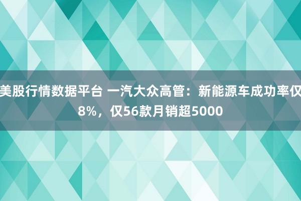 美股行情数据平台 一汽大众高管：新能源车成功率仅8%，仅56款月销超5000