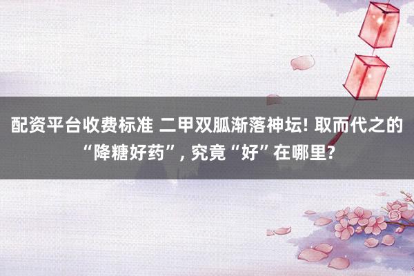 配资平台收费标准 二甲双胍渐落神坛! 取而代之的“降糖好药”, 究竟“好”在哪里?