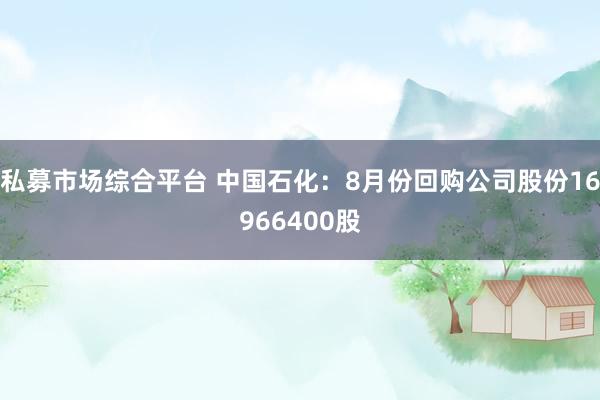 私募市场综合平台 中国石化：8月份回购公司股份16966400股
