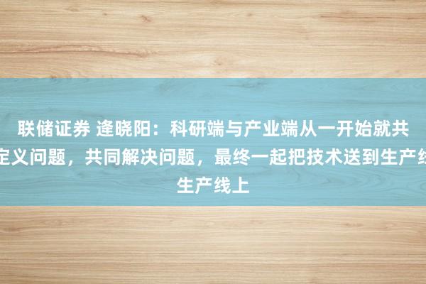 联储证券 逄晓阳：科研端与产业端从一开始就共同定义问题，共同解决问题，最终一起把技术送到生产线上