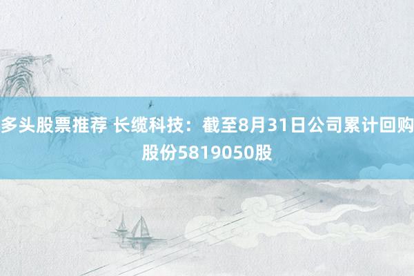 多头股票推荐 长缆科技：截至8月31日公司累计回购股份5819050股
