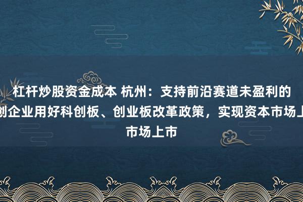 杠杆炒股资金成本 杭州：支持前沿赛道未盈利的科创企业用好科创板、创业板改革政策，实现资本市场上市