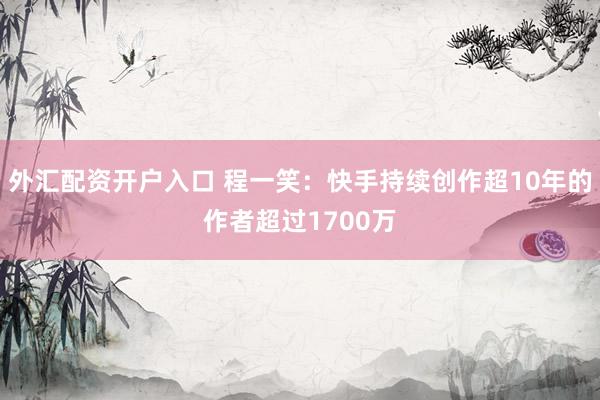 外汇配资开户入口 程一笑：快手持续创作超10年的作者超过1700万