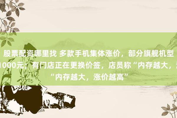 股票配资哪里找 多款手机集体涨价，部分旗舰机型涨幅高达1000元；有门店正在更换价签，店员称“内存越大，涨价越高”