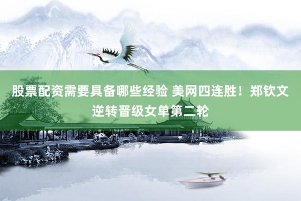 股票配资需要具备哪些经验 美网四连胜！郑钦文逆转晋级女单第二轮