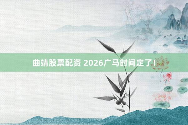 曲靖股票配资 2026广马时间定了！