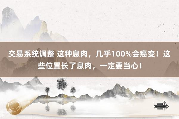 交易系统调整 这种息肉，几乎100%会癌变！这些位置长了息肉，一定要当心！