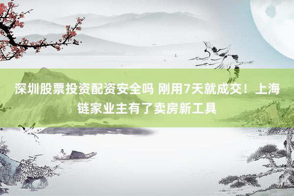 深圳股票投资配资安全吗 刚用7天就成交！上海链家业主有了卖房新工具