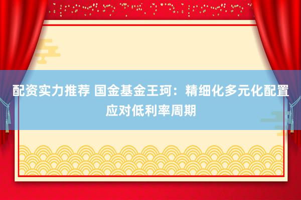 配资实力推荐 国金基金王珂：精细化多元化配置应对低利率周期