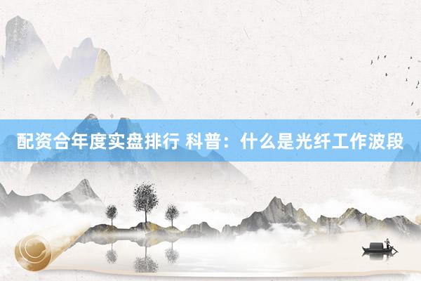 配资合年度实盘排行 科普：什么是光纤工作波段