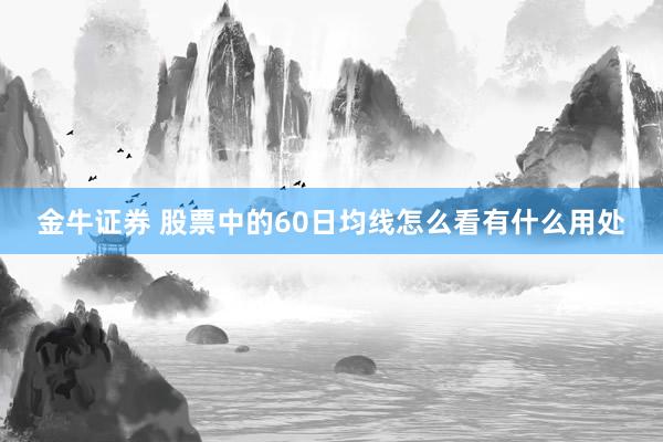 金牛证券 股票中的60日均线怎么看有什么用处