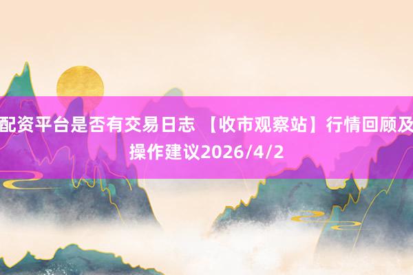 配资平台是否有交易日志 【收市观察站】行情回顾及操作建议2026/4/2